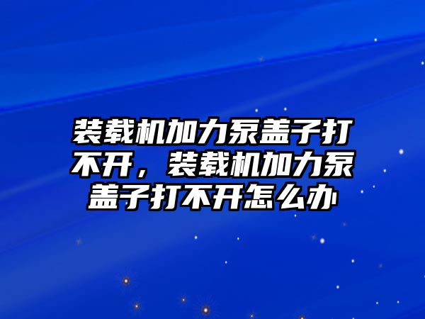 裝載機加力泵蓋子打不開，裝載機加力泵蓋子打不開怎么辦