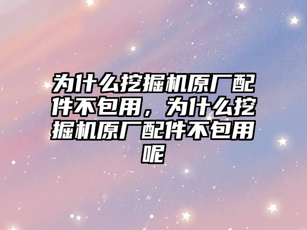 為什么挖掘機原廠配件不包用，為什么挖掘機原廠配件不包用呢