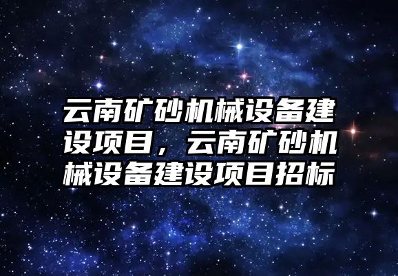 云南礦砂機(jī)械設(shè)備建設(shè)項(xiàng)目，云南礦砂機(jī)械設(shè)備建設(shè)項(xiàng)目招標(biāo)