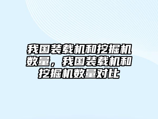 我國裝載機(jī)和挖掘機(jī)數(shù)量，我國裝載機(jī)和挖掘機(jī)數(shù)量對比