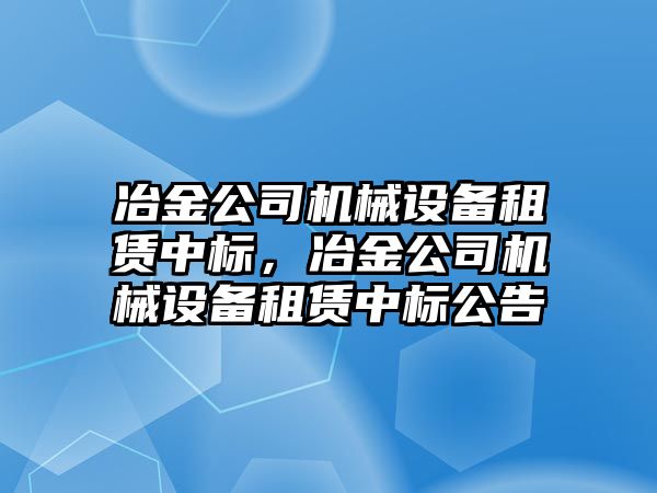 冶金公司機械設(shè)備租賃中標(biāo)，冶金公司機械設(shè)備租賃中標(biāo)公告