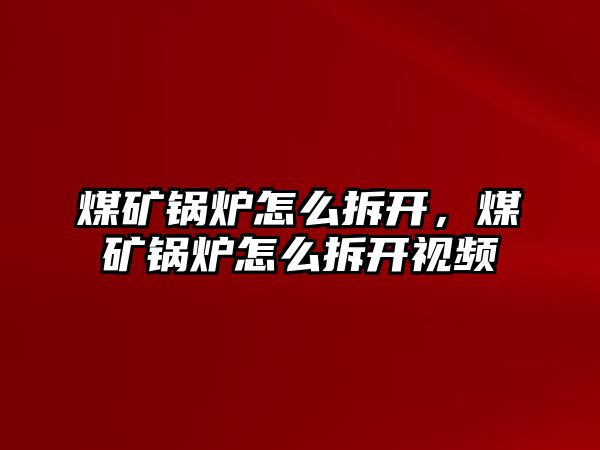 煤礦鍋爐怎么拆開，煤礦鍋爐怎么拆開視頻