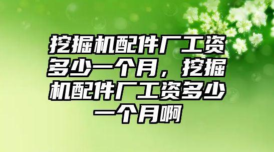 挖掘機配件廠工資多少一個月，挖掘機配件廠工資多少一個月啊