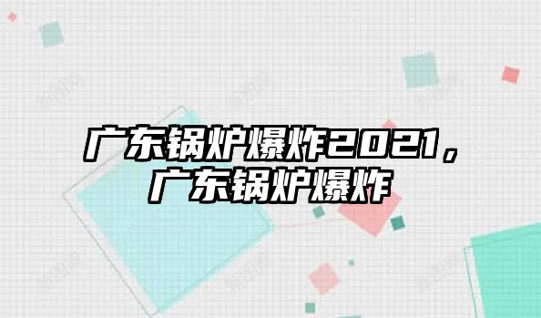 廣東鍋爐爆炸2021，廣東鍋爐爆炸