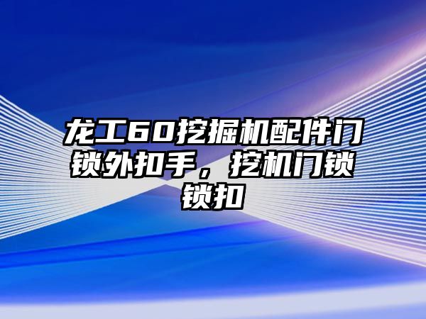 龍工60挖掘機配件門鎖外扣手，挖機門鎖鎖扣