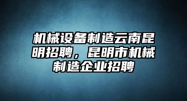 機械設備制造云南昆明招聘，昆明市機械制造企業(yè)招聘