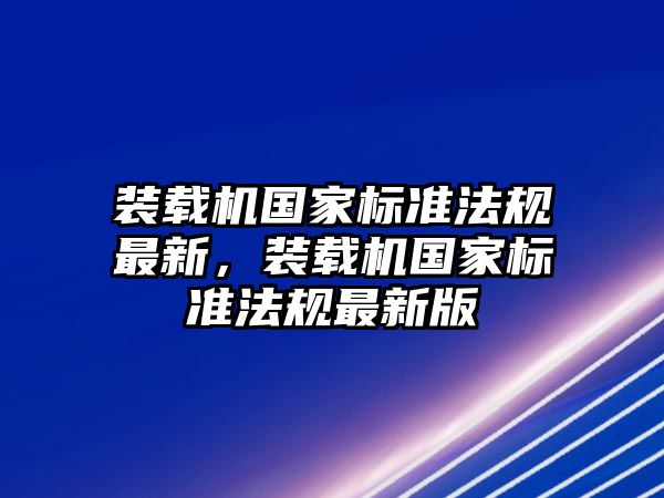 裝載機(jī)國(guó)家標(biāo)準(zhǔn)法規(guī)最新，裝載機(jī)國(guó)家標(biāo)準(zhǔn)法規(guī)最新版