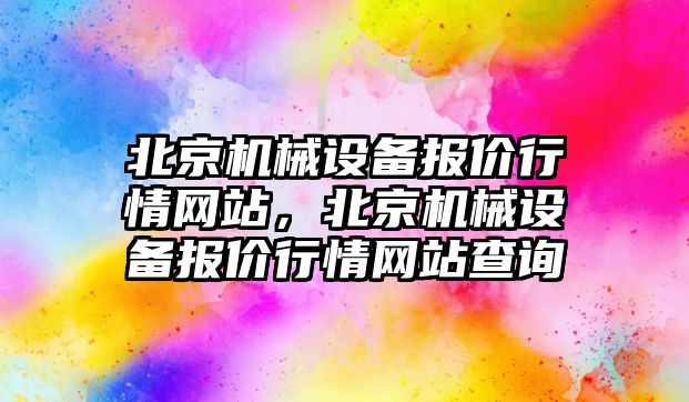 北京機械設(shè)備報價行情網(wǎng)站，北京機械設(shè)備報價行情網(wǎng)站查詢