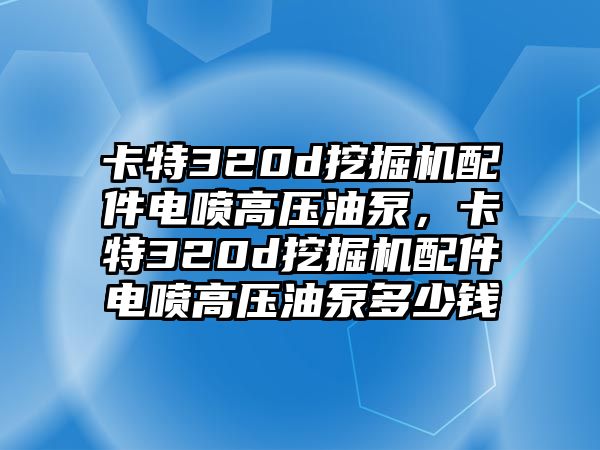 卡特320d挖掘機(jī)配件電噴高壓油泵，卡特320d挖掘機(jī)配件電噴高壓油泵多少錢