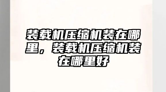 裝載機(jī)壓縮機(jī)裝在哪里，裝載機(jī)壓縮機(jī)裝在哪里好