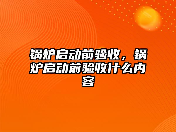 鍋爐啟動前驗收，鍋爐啟動前驗收什么內(nèi)容