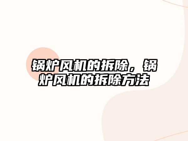 鍋爐風(fēng)機的拆除，鍋爐風(fēng)機的拆除方法