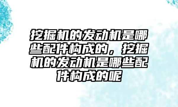 挖掘機的發(fā)動機是哪些配件構成的，挖掘機的發(fā)動機是哪些配件構成的呢