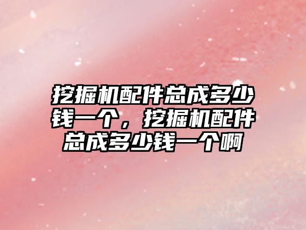 挖掘機配件總成多少錢一個，挖掘機配件總成多少錢一個啊