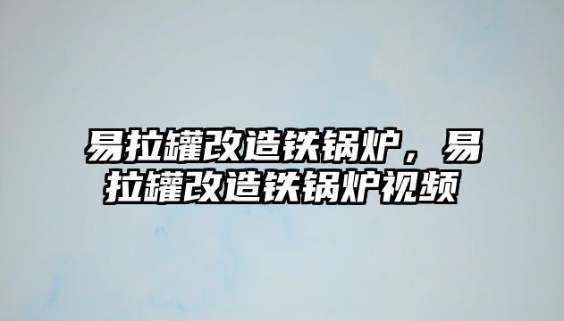 易拉罐改造鐵鍋爐，易拉罐改造鐵鍋爐視頻