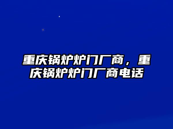 重慶鍋爐爐門廠商，重慶鍋爐爐門廠商電話