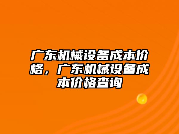 廣東機械設(shè)備成本價格，廣東機械設(shè)備成本價格查詢