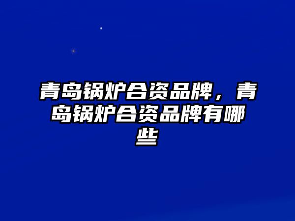 青島鍋爐合資品牌，青島鍋爐合資品牌有哪些