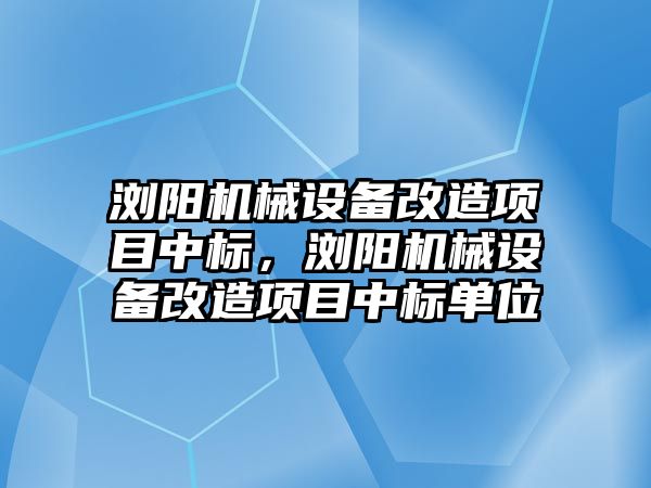 瀏陽機械設(shè)備改造項目中標(biāo)，瀏陽機械設(shè)備改造項目中標(biāo)單位