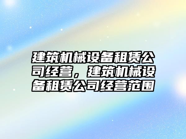 建筑機械設(shè)備租賃公司經(jīng)營，建筑機械設(shè)備租賃公司經(jīng)營范圍