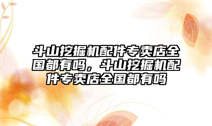 斗山挖掘機配件專賣店全國都有嗎，斗山挖掘機配件專賣店全國都有嗎