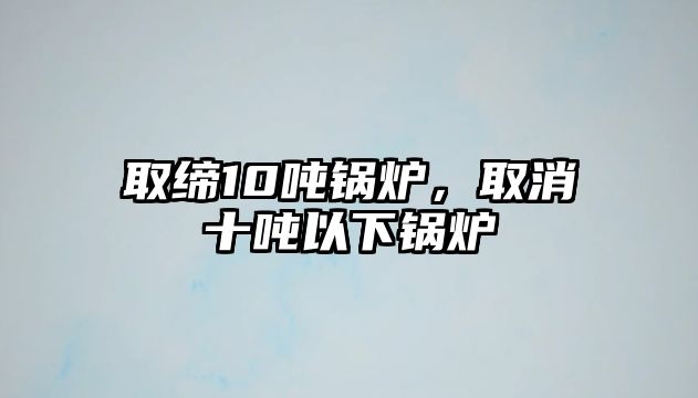 取締10噸鍋爐，取消十噸以下鍋爐