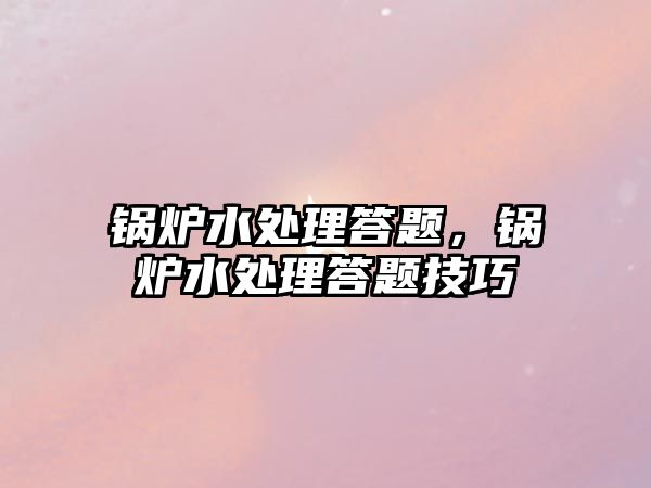 鍋爐水處理答題，鍋爐水處理答題技巧