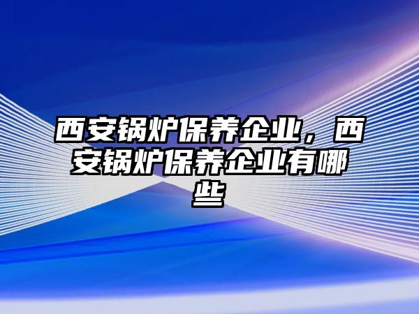 西安鍋爐保養(yǎng)企業(yè)，西安鍋爐保養(yǎng)企業(yè)有哪些