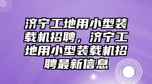 濟(jì)寧工地用小型裝載機(jī)招聘，濟(jì)寧工地用小型裝載機(jī)招聘最新信息