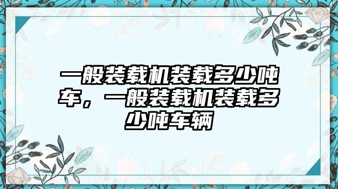 一般裝載機裝載多少噸車，一般裝載機裝載多少噸車輛