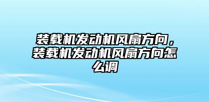 裝載機(jī)發(fā)動(dòng)機(jī)風(fēng)扇方向，裝載機(jī)發(fā)動(dòng)機(jī)風(fēng)扇方向怎么調(diào)