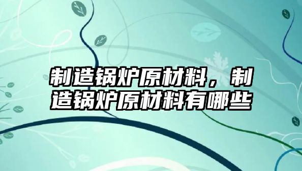 制造鍋爐原材料，制造鍋爐原材料有哪些