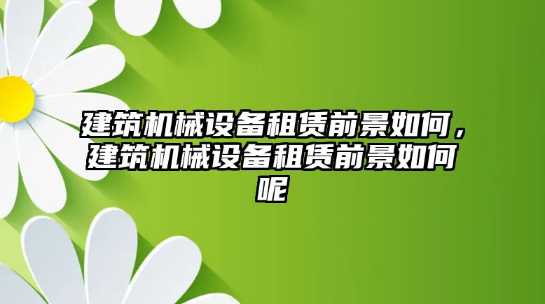 建筑機(jī)械設(shè)備租賃前景如何，建筑機(jī)械設(shè)備租賃前景如何呢