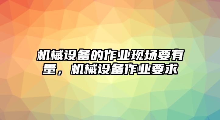 機(jī)械設(shè)備的作業(yè)現(xiàn)場(chǎng)要有量，機(jī)械設(shè)備作業(yè)要求