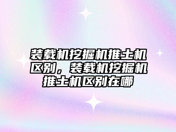 裝載機挖掘機推土機區(qū)別，裝載機挖掘機推土機區(qū)別在哪