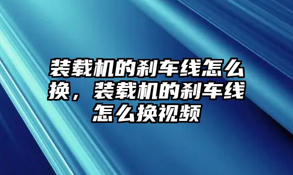 裝載機(jī)的剎車線怎么換，裝載機(jī)的剎車線怎么換視頻