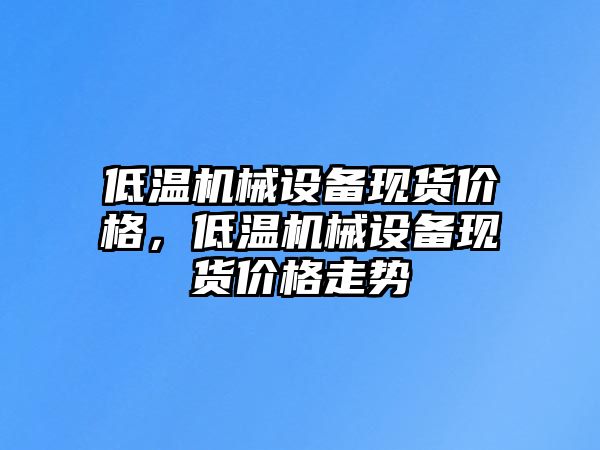 低溫機械設(shè)備現(xiàn)貨價格，低溫機械設(shè)備現(xiàn)貨價格走勢