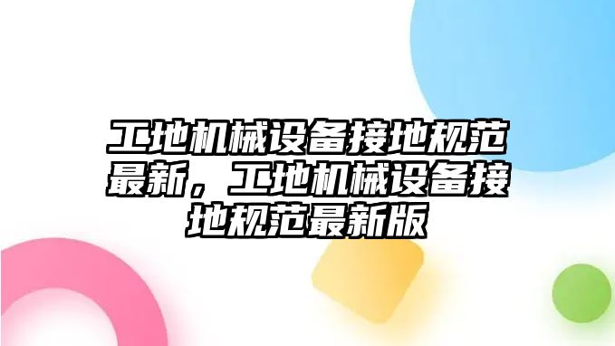 工地機械設(shè)備接地規(guī)范最新，工地機械設(shè)備接地規(guī)范最新版