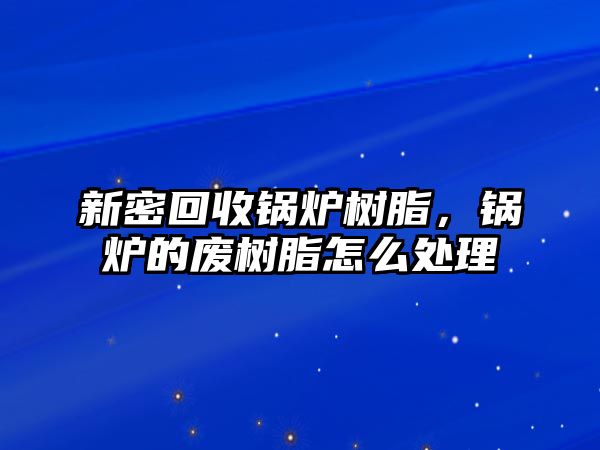 新密回收鍋爐樹脂，鍋爐的廢樹脂怎么處理