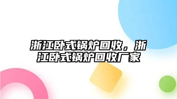 浙江臥式鍋爐回收，浙江臥式鍋爐回收廠家