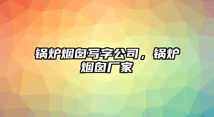 鍋爐煙囪寫字公司，鍋爐煙囪廠家