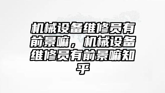 機(jī)械設(shè)備維修員有前景嘛，機(jī)械設(shè)備維修員有前景嘛知乎