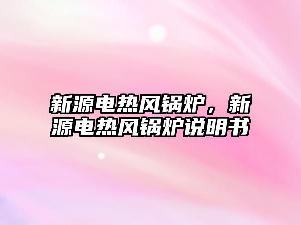 新源電熱風鍋爐，新源電熱風鍋爐說明書