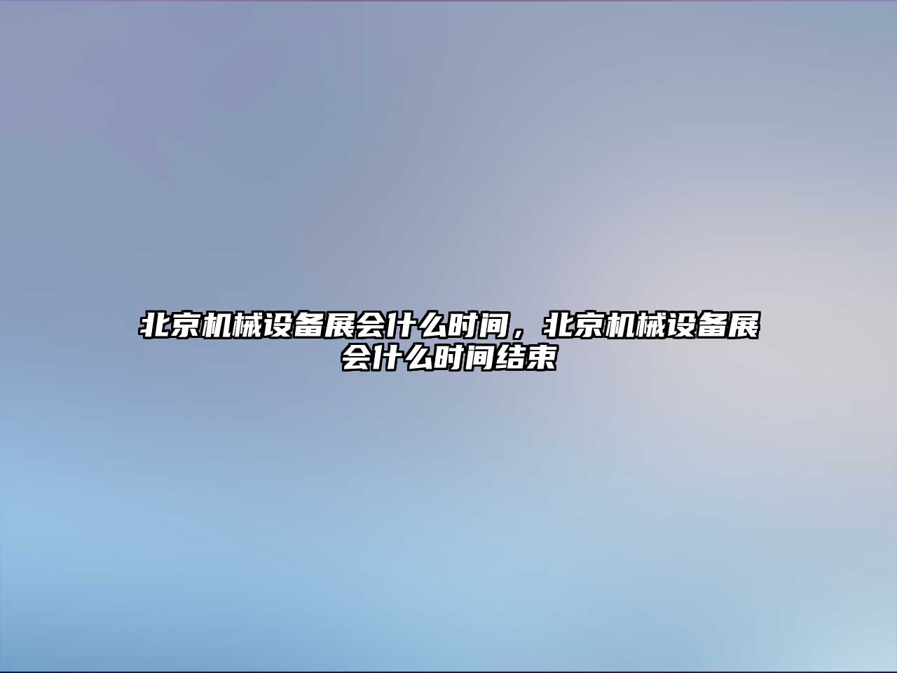 北京機(jī)械設(shè)備展會(huì)什么時(shí)間，北京機(jī)械設(shè)備展會(huì)什么時(shí)間結(jié)束