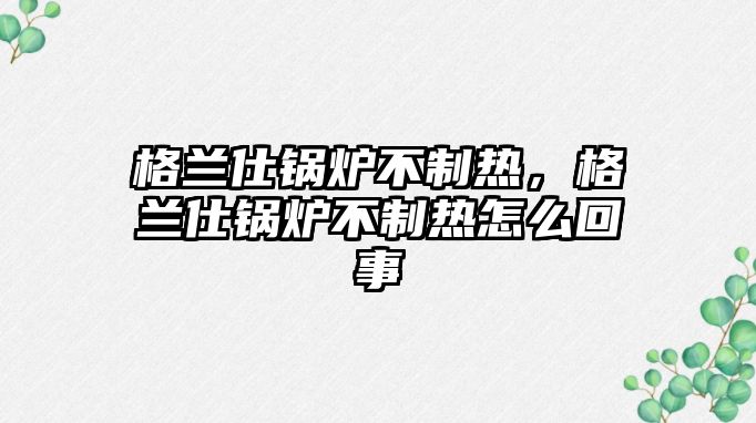 格蘭仕鍋爐不制熱，格蘭仕鍋爐不制熱怎么回事