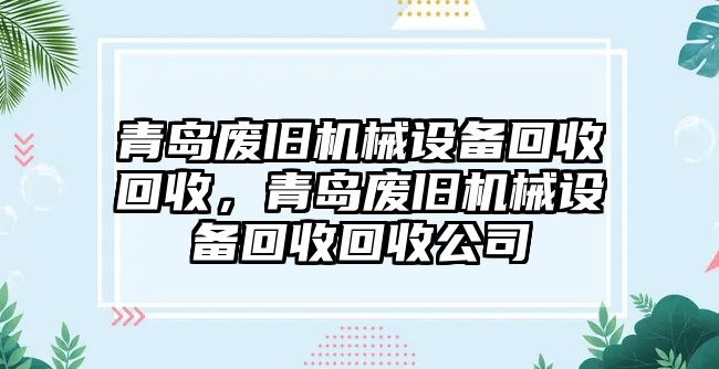 青島廢舊機械設(shè)備回收回收，青島廢舊機械設(shè)備回收回收公司