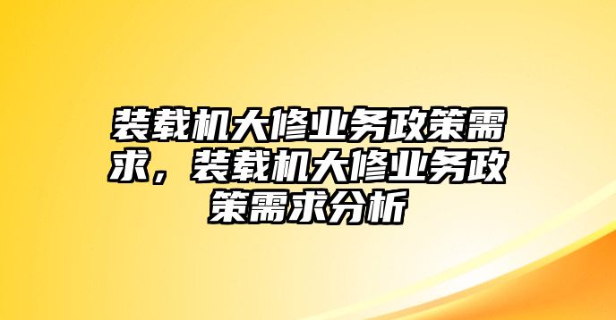 裝載機(jī)大修業(yè)務(wù)政策需求，裝載機(jī)大修業(yè)務(wù)政策需求分析