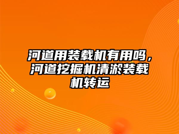 河道用裝載機有用嗎，河道挖掘機清淤裝載機轉運