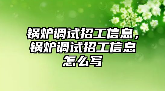 鍋爐調(diào)試招工信息，鍋爐調(diào)試招工信息怎么寫