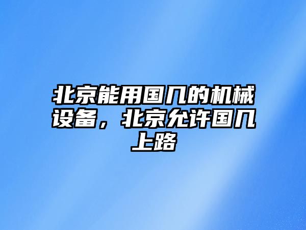 北京能用國幾的機(jī)械設(shè)備，北京允許國幾上路